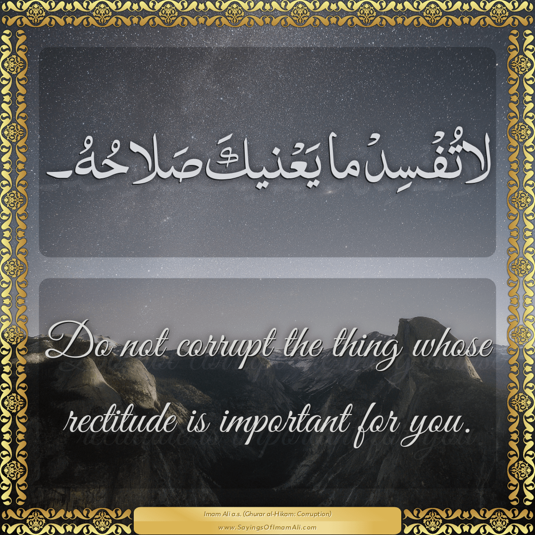 Do not corrupt the thing whose rectitude is important for you.